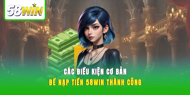 Các điều kiện cơ bản để nạp tiền 58WIN thành công