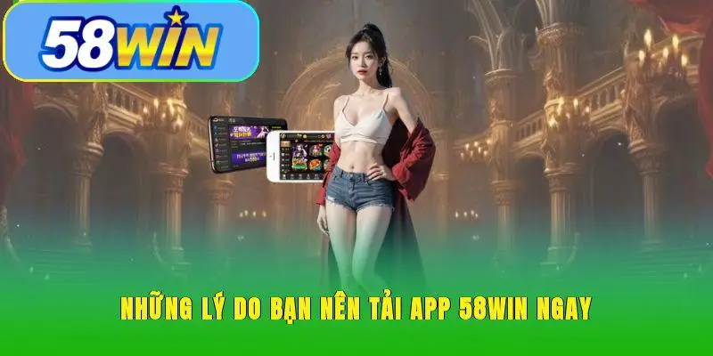 Những lý do bạn nên tải app 58WIN ngay